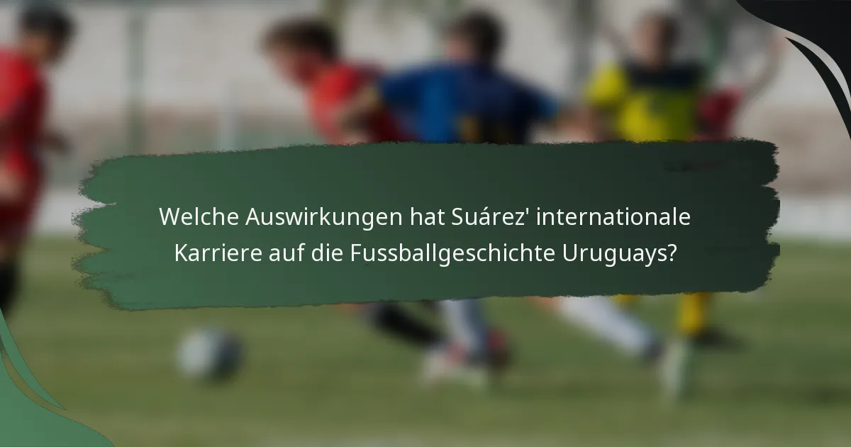 Welche Auswirkungen hat Suárez' internationale Karriere auf die Fussballgeschichte Uruguays?