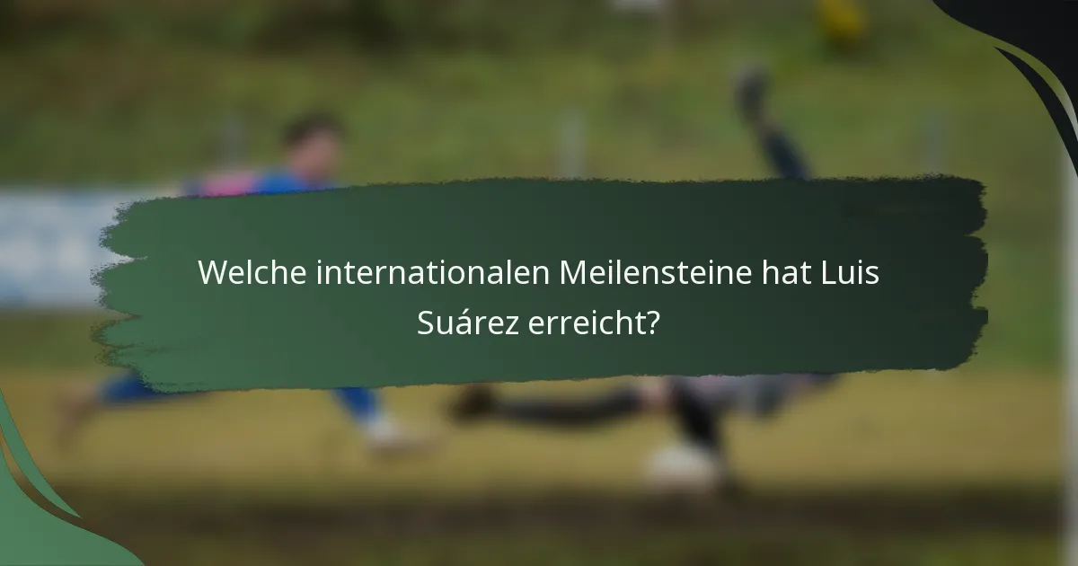 Welche internationalen Meilensteine hat Luis Suárez erreicht?