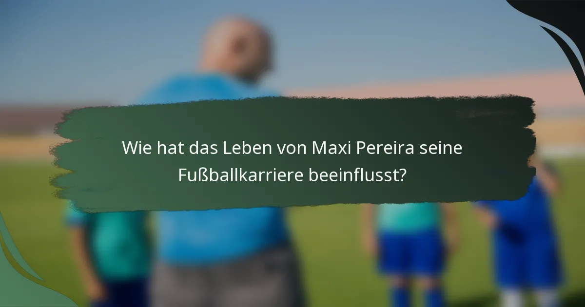 Wie hat das Leben von Maxi Pereira seine Fußballkarriere beeinflusst?