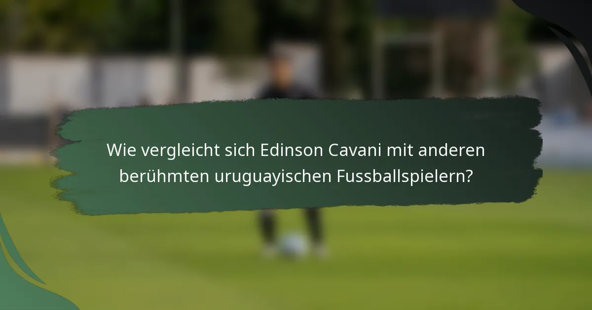 Wie vergleicht sich Edinson Cavani mit anderen berühmten uruguayischen Fussballspielern?