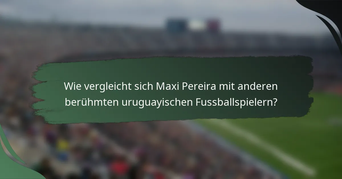 Wie vergleicht sich Maxi Pereira mit anderen berühmten uruguayischen Fussballspielern?